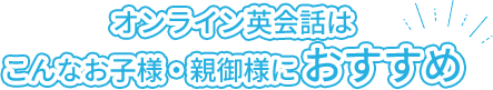 オンライン英会話はこんなお子様・親御様におすすめ