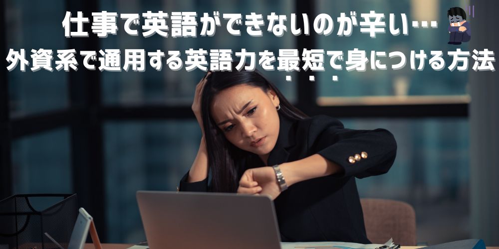 仕事で英語ができないのが辛い…外資系で通用する英語力を最短で身につける方法