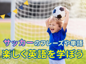 サッカーで楽しく英語を学ぼう！子どもと一緒に使いたいフレーズや単語をご紹介